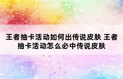 王者抽卡活动如何出传说皮肤 王者抽卡活动怎么必中传说皮肤